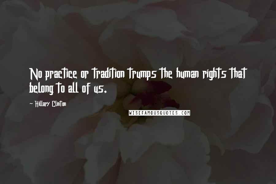 Hillary Clinton Quotes: No practice or tradition trumps the human rights that belong to all of us.