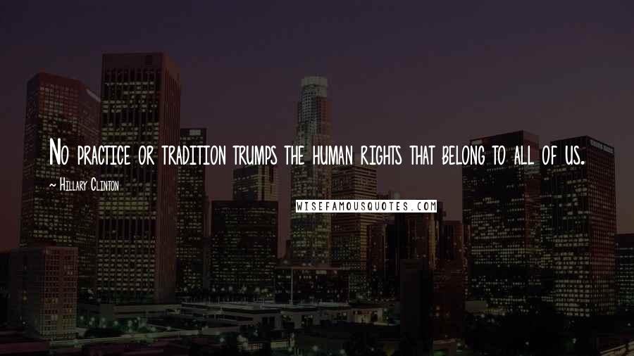 Hillary Clinton Quotes: No practice or tradition trumps the human rights that belong to all of us.