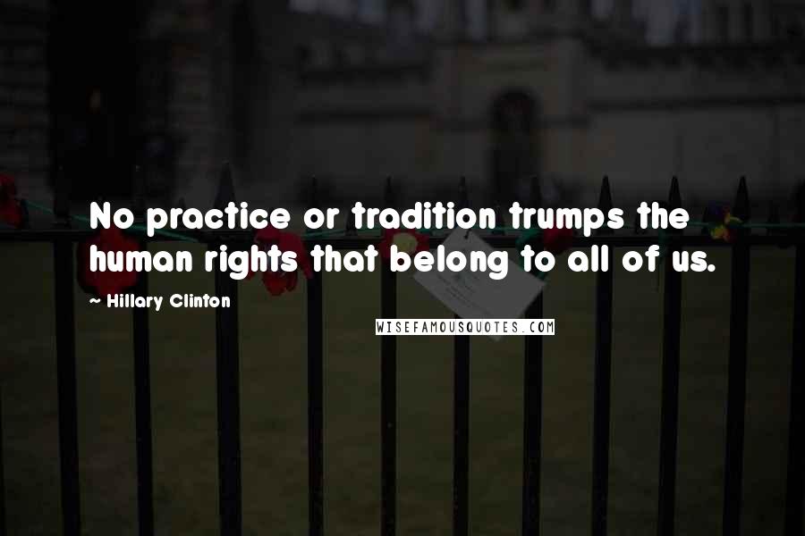 Hillary Clinton Quotes: No practice or tradition trumps the human rights that belong to all of us.