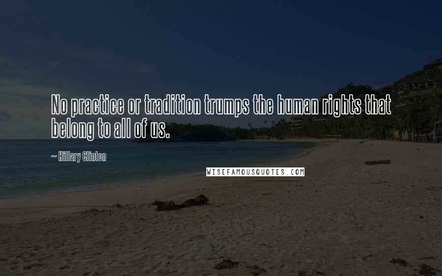 Hillary Clinton Quotes: No practice or tradition trumps the human rights that belong to all of us.