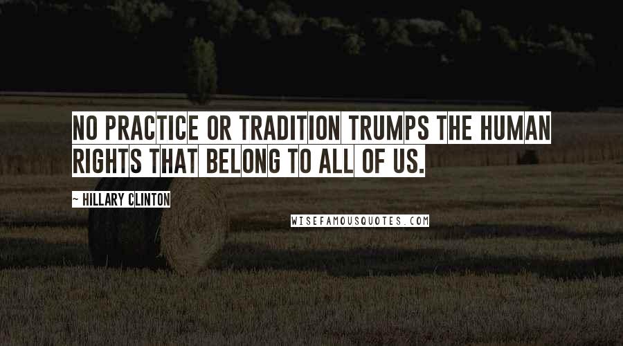 Hillary Clinton Quotes: No practice or tradition trumps the human rights that belong to all of us.