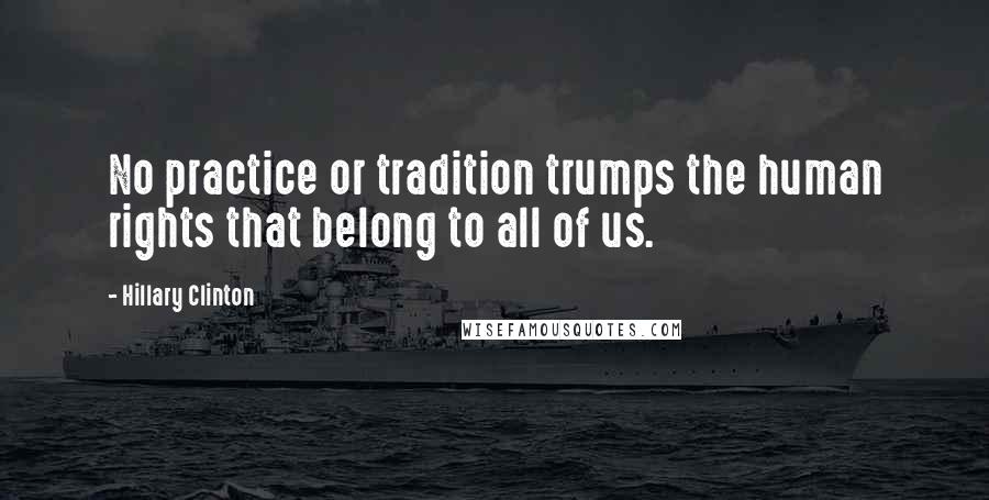 Hillary Clinton Quotes: No practice or tradition trumps the human rights that belong to all of us.