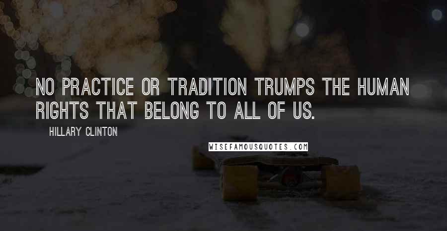 Hillary Clinton Quotes: No practice or tradition trumps the human rights that belong to all of us.