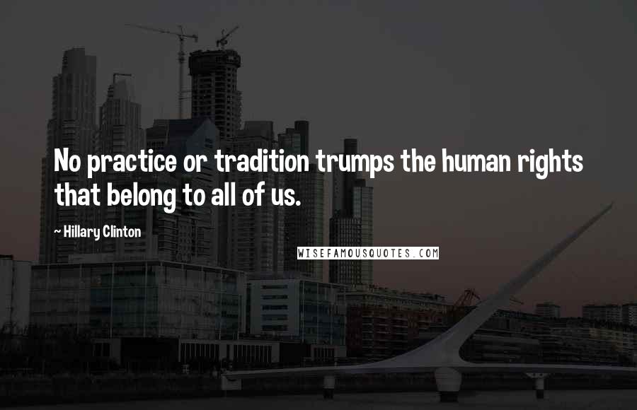 Hillary Clinton Quotes: No practice or tradition trumps the human rights that belong to all of us.