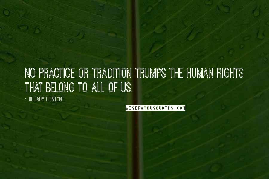 Hillary Clinton Quotes: No practice or tradition trumps the human rights that belong to all of us.