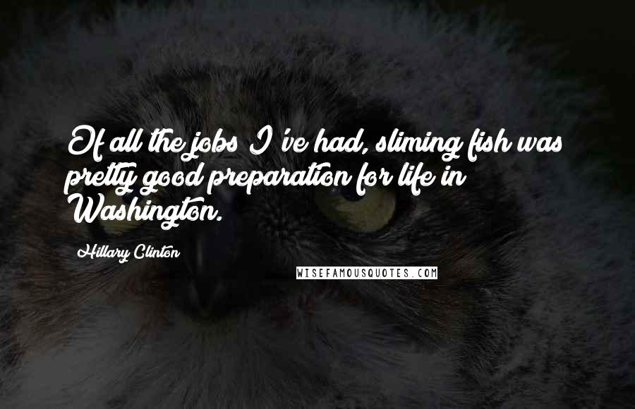 Hillary Clinton Quotes: Of all the jobs I've had, sliming fish was pretty good preparation for life in Washington.