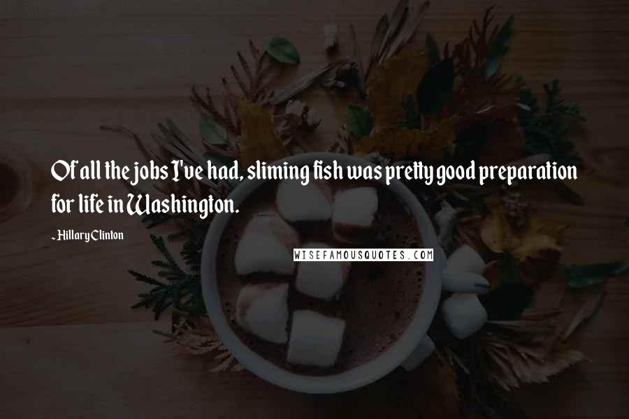 Hillary Clinton Quotes: Of all the jobs I've had, sliming fish was pretty good preparation for life in Washington.