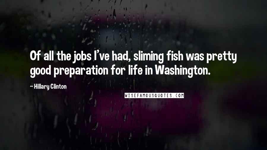 Hillary Clinton Quotes: Of all the jobs I've had, sliming fish was pretty good preparation for life in Washington.