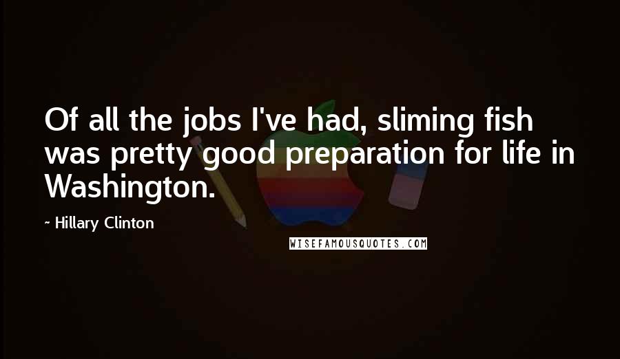 Hillary Clinton Quotes: Of all the jobs I've had, sliming fish was pretty good preparation for life in Washington.