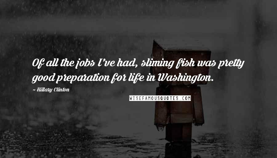 Hillary Clinton Quotes: Of all the jobs I've had, sliming fish was pretty good preparation for life in Washington.