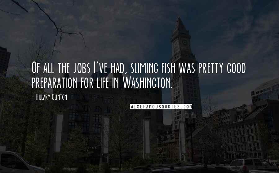 Hillary Clinton Quotes: Of all the jobs I've had, sliming fish was pretty good preparation for life in Washington.