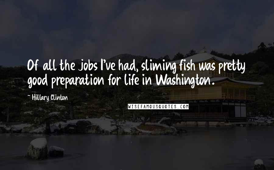 Hillary Clinton Quotes: Of all the jobs I've had, sliming fish was pretty good preparation for life in Washington.