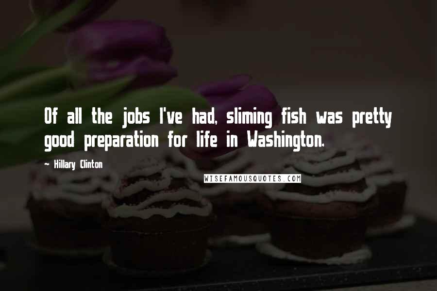 Hillary Clinton Quotes: Of all the jobs I've had, sliming fish was pretty good preparation for life in Washington.