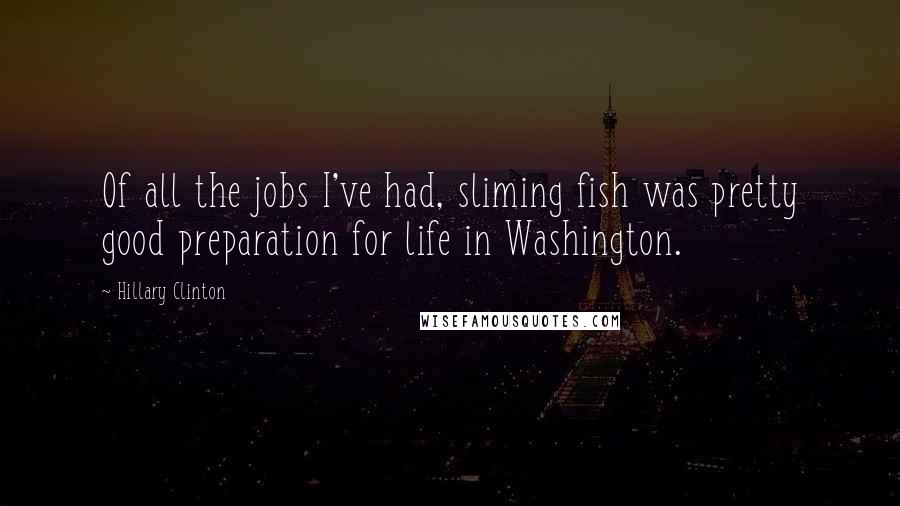 Hillary Clinton Quotes: Of all the jobs I've had, sliming fish was pretty good preparation for life in Washington.
