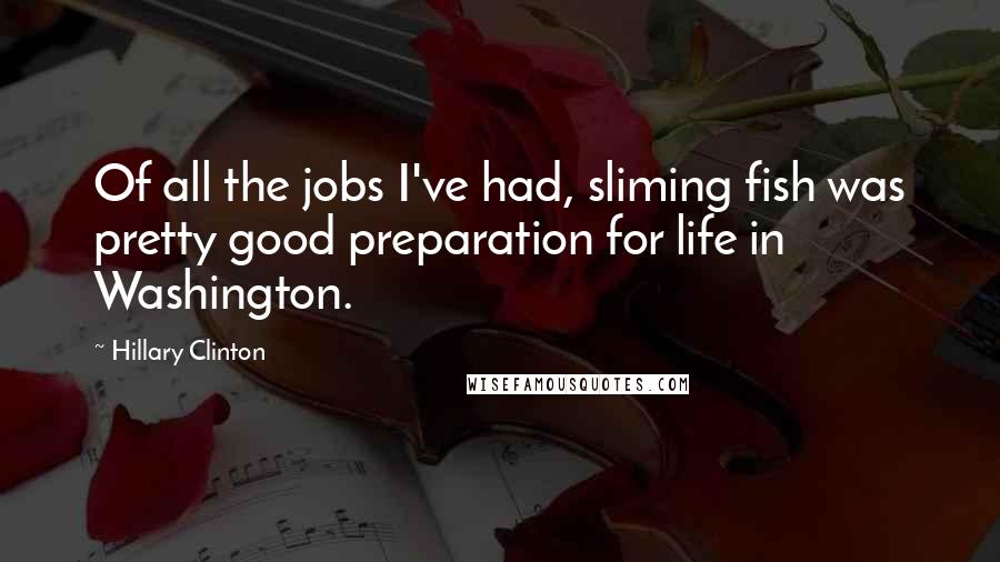 Hillary Clinton Quotes: Of all the jobs I've had, sliming fish was pretty good preparation for life in Washington.