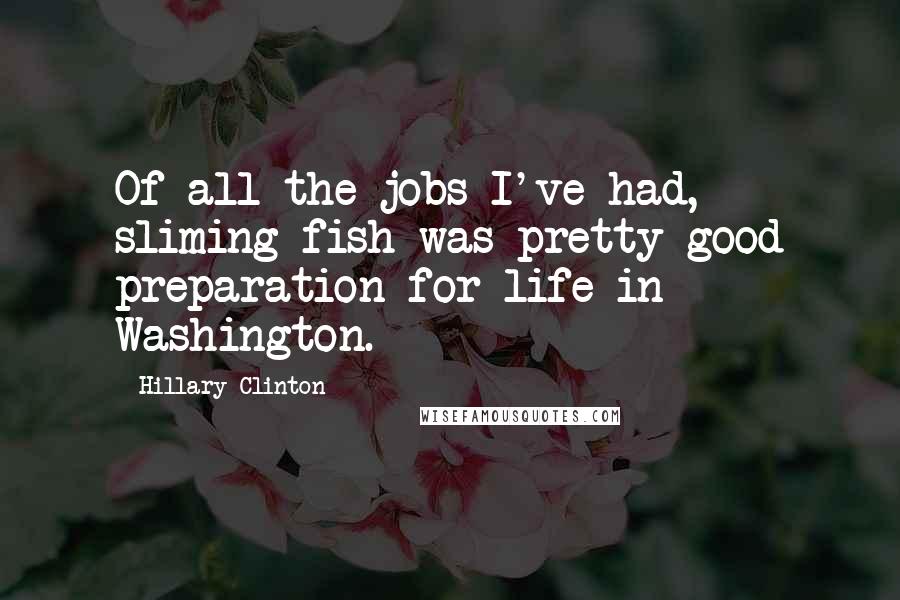 Hillary Clinton Quotes: Of all the jobs I've had, sliming fish was pretty good preparation for life in Washington.