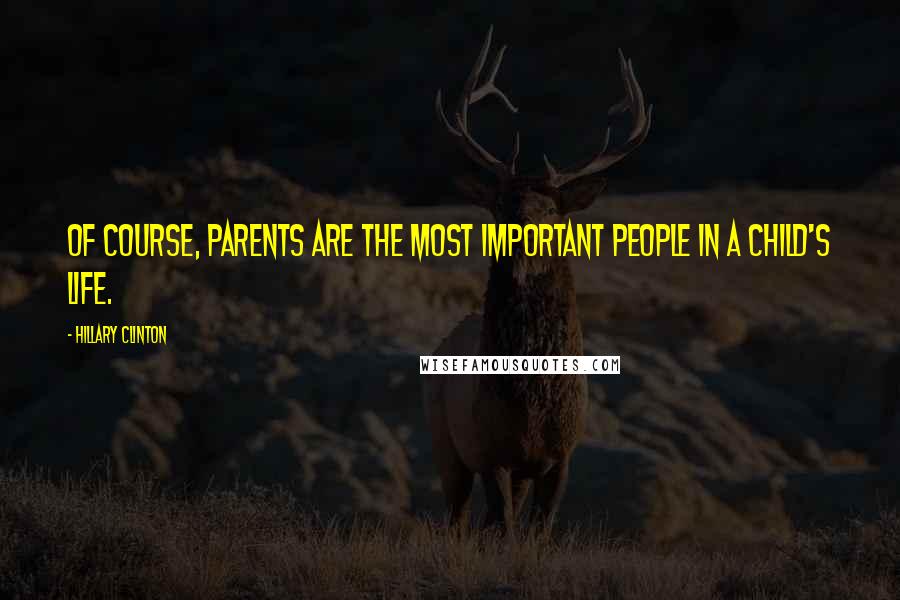 Hillary Clinton Quotes: Of course, parents are the most important people in a child's life.