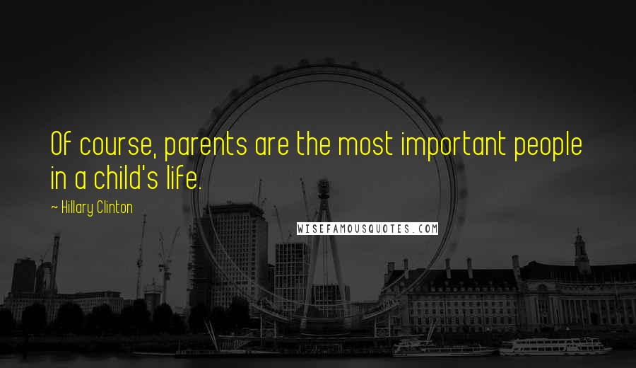 Hillary Clinton Quotes: Of course, parents are the most important people in a child's life.