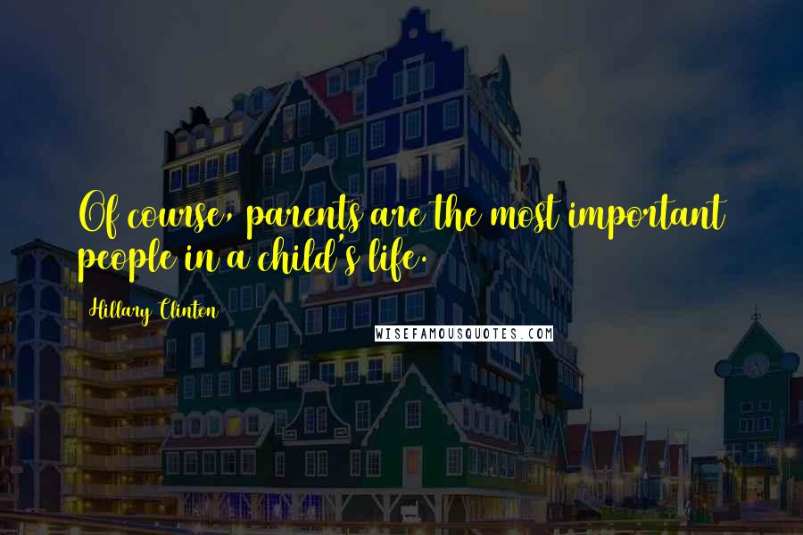 Hillary Clinton Quotes: Of course, parents are the most important people in a child's life.