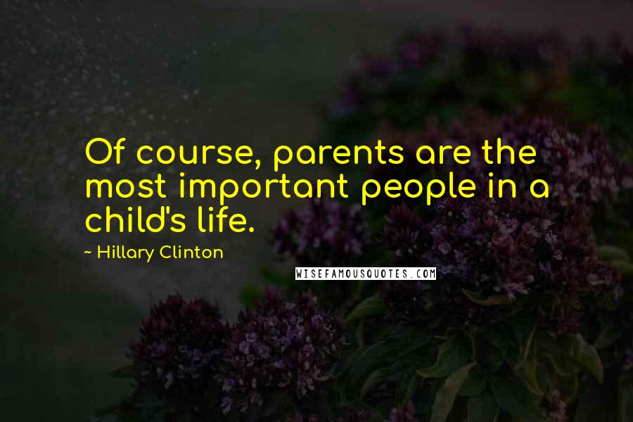 Hillary Clinton Quotes: Of course, parents are the most important people in a child's life.