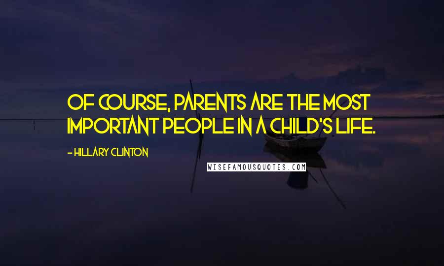 Hillary Clinton Quotes: Of course, parents are the most important people in a child's life.