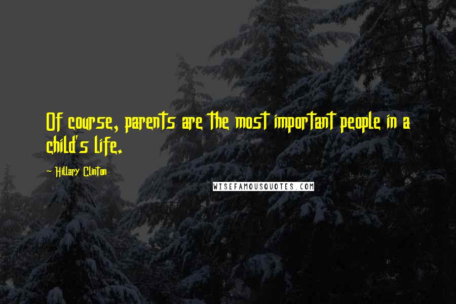 Hillary Clinton Quotes: Of course, parents are the most important people in a child's life.