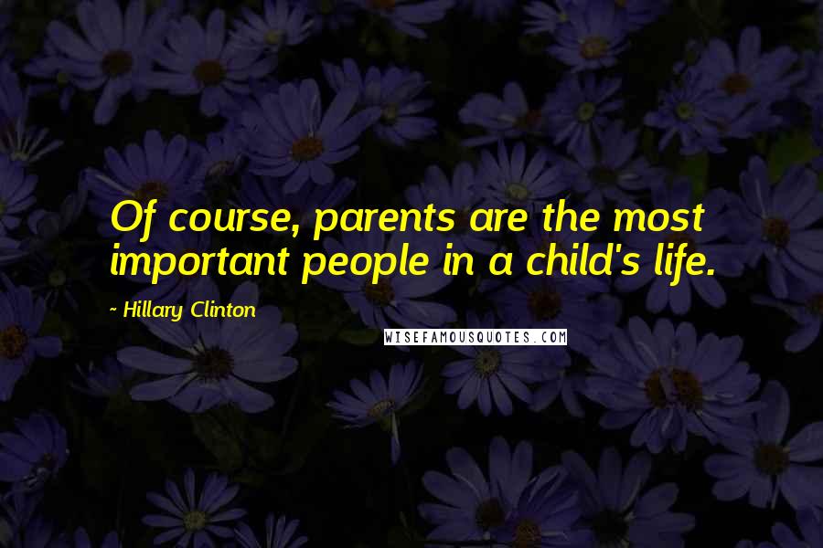 Hillary Clinton Quotes: Of course, parents are the most important people in a child's life.