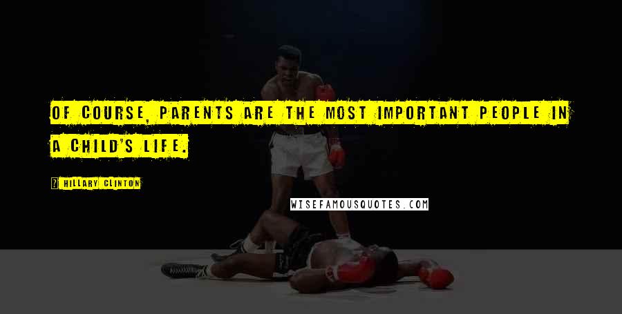 Hillary Clinton Quotes: Of course, parents are the most important people in a child's life.