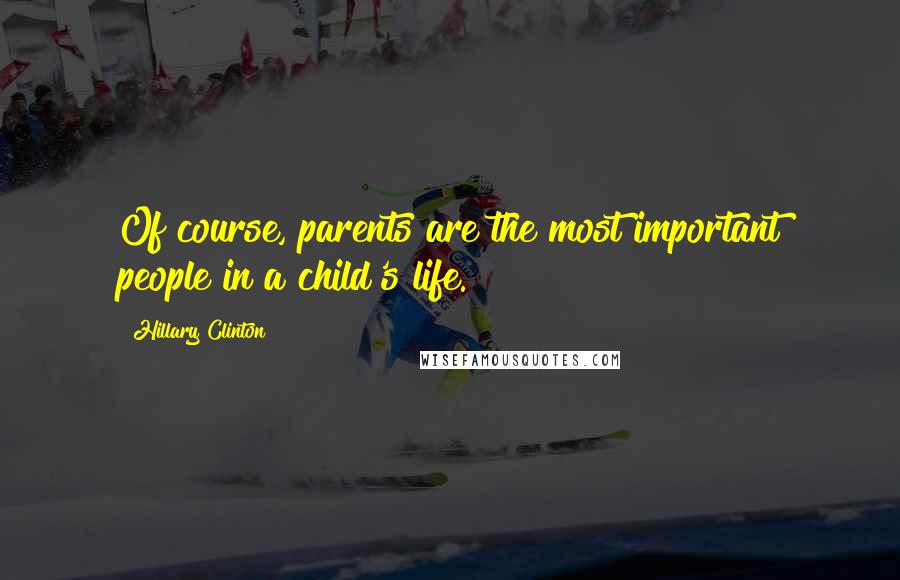 Hillary Clinton Quotes: Of course, parents are the most important people in a child's life.