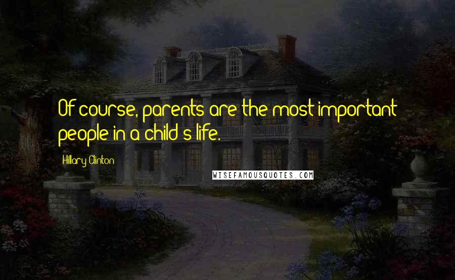 Hillary Clinton Quotes: Of course, parents are the most important people in a child's life.