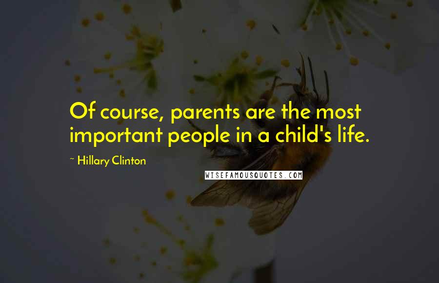 Hillary Clinton Quotes: Of course, parents are the most important people in a child's life.