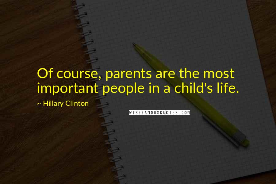 Hillary Clinton Quotes: Of course, parents are the most important people in a child's life.
