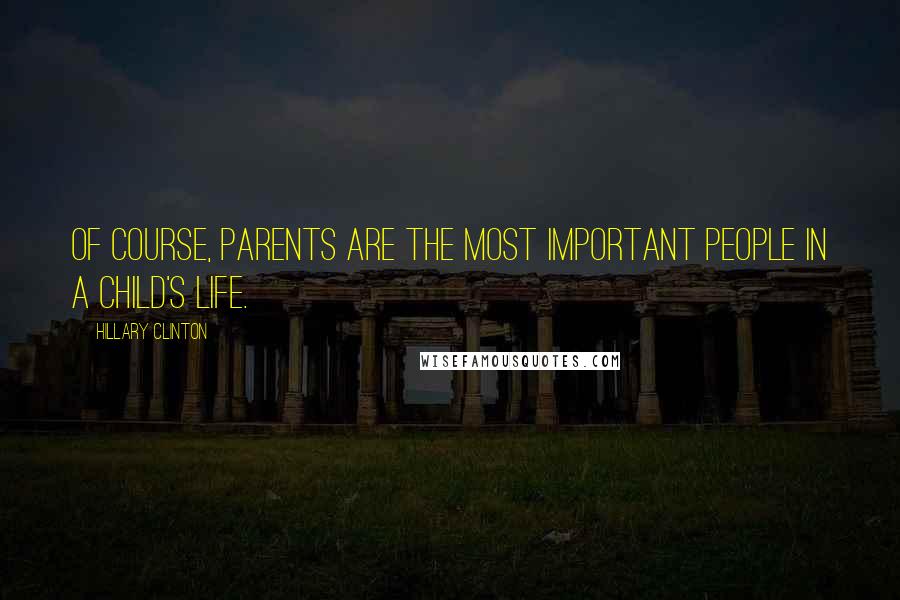 Hillary Clinton Quotes: Of course, parents are the most important people in a child's life.