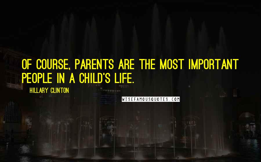 Hillary Clinton Quotes: Of course, parents are the most important people in a child's life.