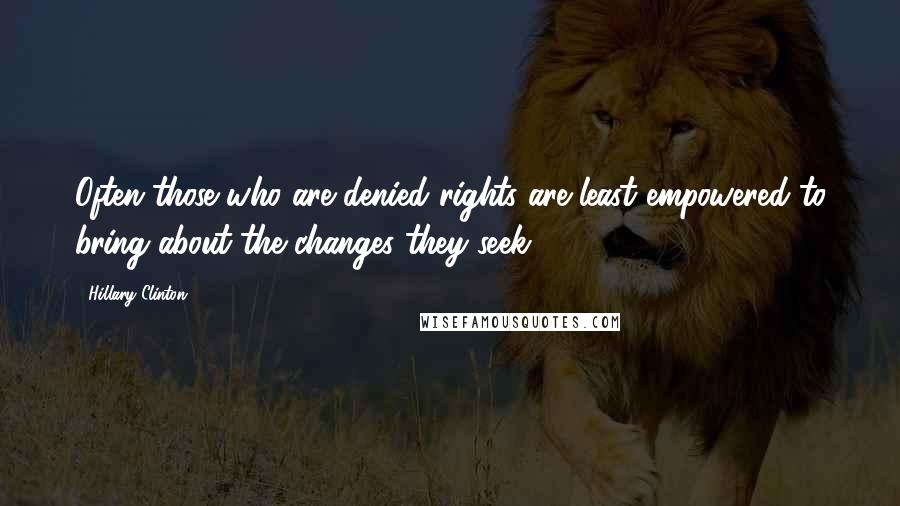 Hillary Clinton Quotes: Often those who are denied rights are least empowered to bring about the changes they seek.