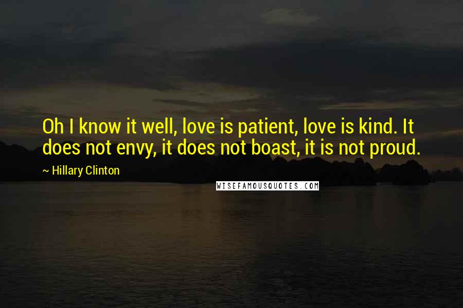 Hillary Clinton Quotes: Oh I know it well, love is patient, love is kind. It does not envy, it does not boast, it is not proud.
