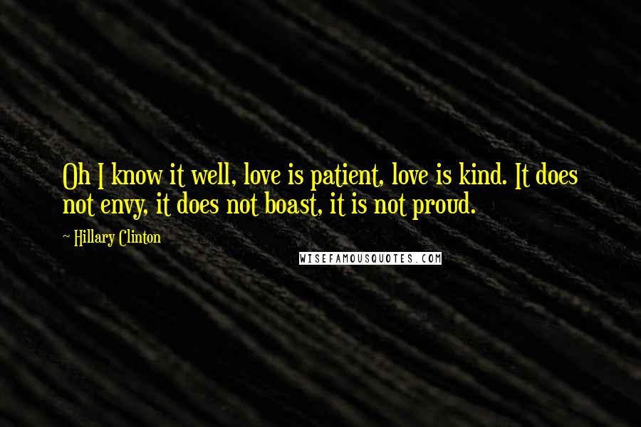 Hillary Clinton Quotes: Oh I know it well, love is patient, love is kind. It does not envy, it does not boast, it is not proud.