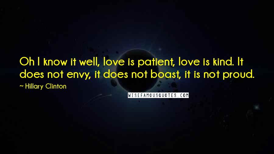 Hillary Clinton Quotes: Oh I know it well, love is patient, love is kind. It does not envy, it does not boast, it is not proud.