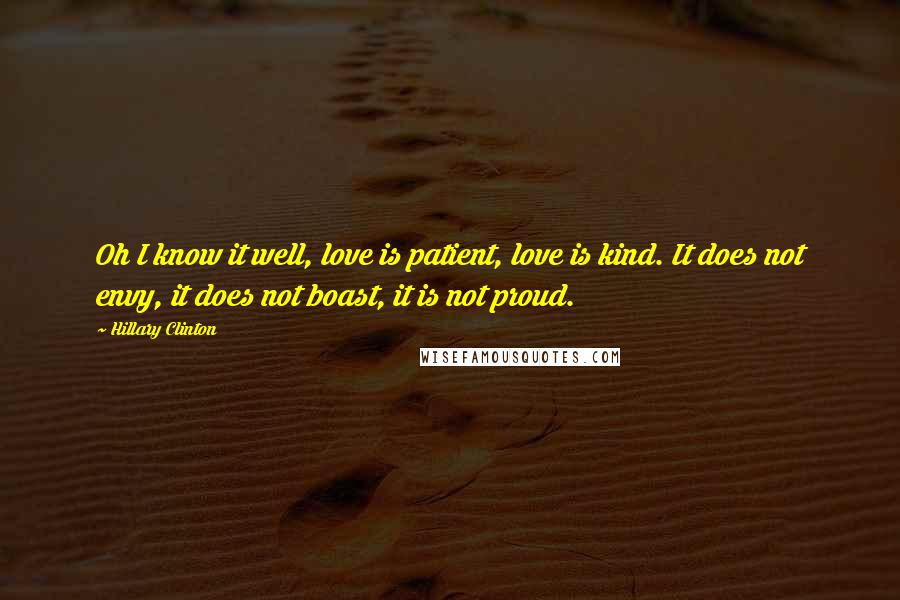 Hillary Clinton Quotes: Oh I know it well, love is patient, love is kind. It does not envy, it does not boast, it is not proud.