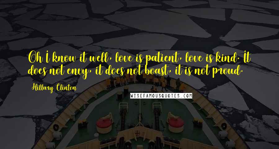 Hillary Clinton Quotes: Oh I know it well, love is patient, love is kind. It does not envy, it does not boast, it is not proud.