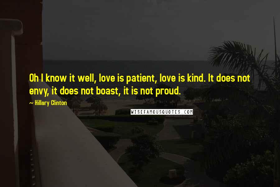 Hillary Clinton Quotes: Oh I know it well, love is patient, love is kind. It does not envy, it does not boast, it is not proud.