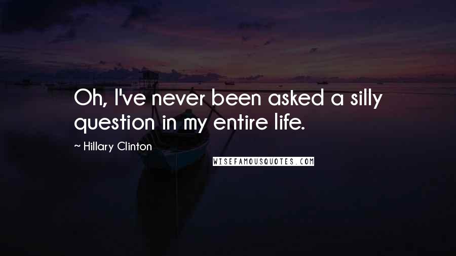 Hillary Clinton Quotes: Oh, I've never been asked a silly question in my entire life.