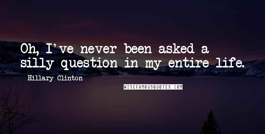 Hillary Clinton Quotes: Oh, I've never been asked a silly question in my entire life.