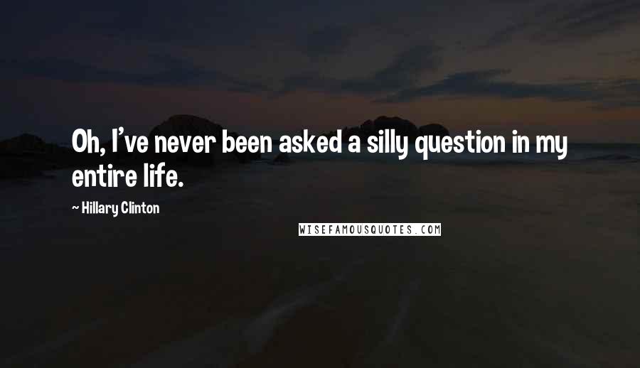 Hillary Clinton Quotes: Oh, I've never been asked a silly question in my entire life.