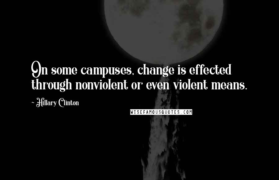 Hillary Clinton Quotes: On some campuses, change is effected through nonviolent or even violent means.