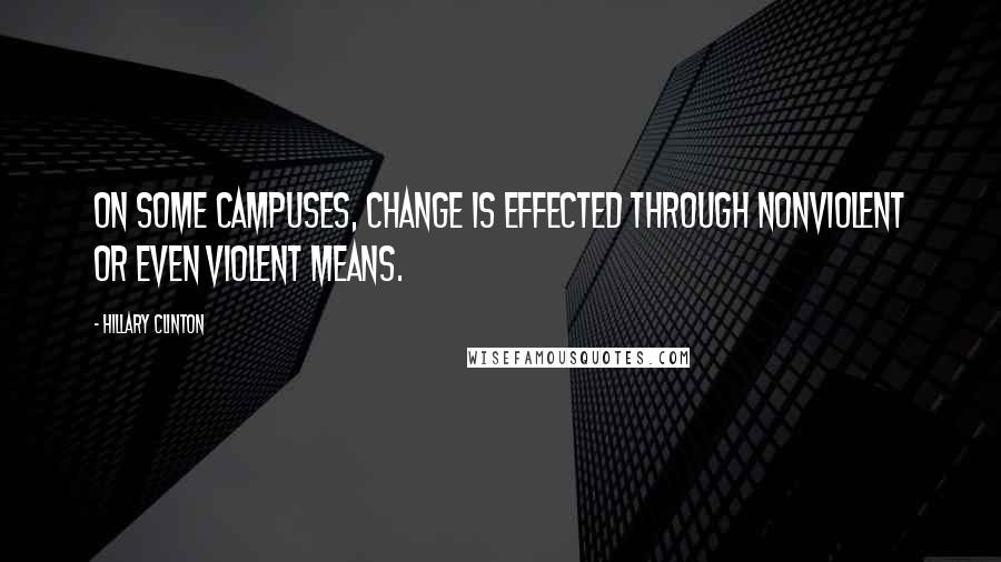 Hillary Clinton Quotes: On some campuses, change is effected through nonviolent or even violent means.