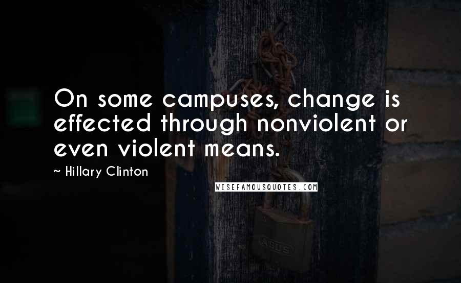 Hillary Clinton Quotes: On some campuses, change is effected through nonviolent or even violent means.