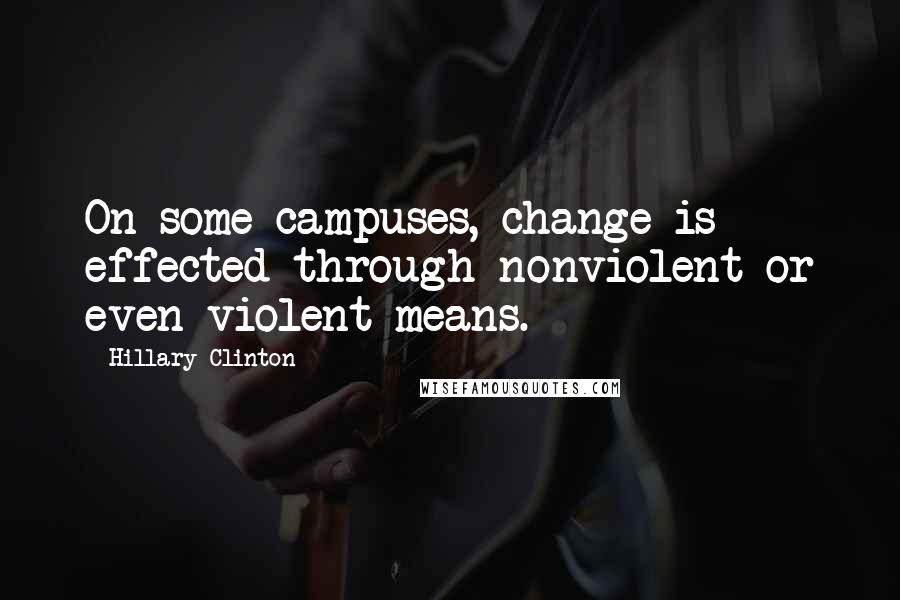 Hillary Clinton Quotes: On some campuses, change is effected through nonviolent or even violent means.