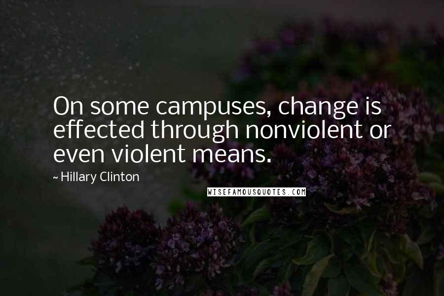 Hillary Clinton Quotes: On some campuses, change is effected through nonviolent or even violent means.