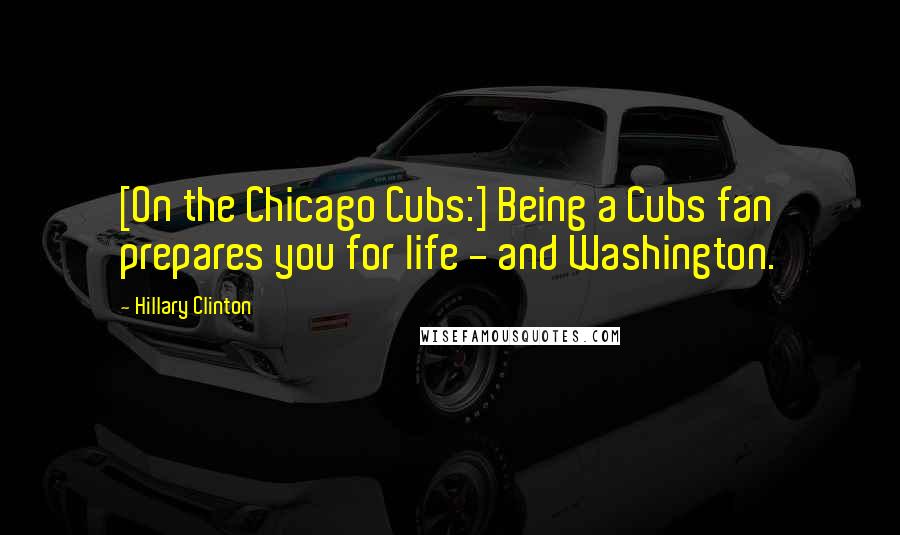 Hillary Clinton Quotes: [On the Chicago Cubs:] Being a Cubs fan prepares you for life - and Washington.